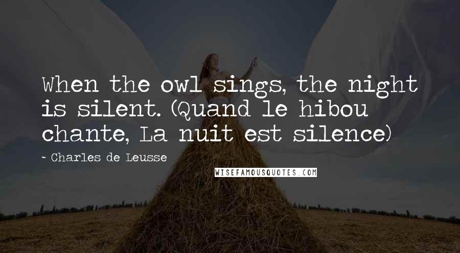 Charles De Leusse Quotes: When the owl sings, the night is silent. (Quand le hibou chante, La nuit est silence)