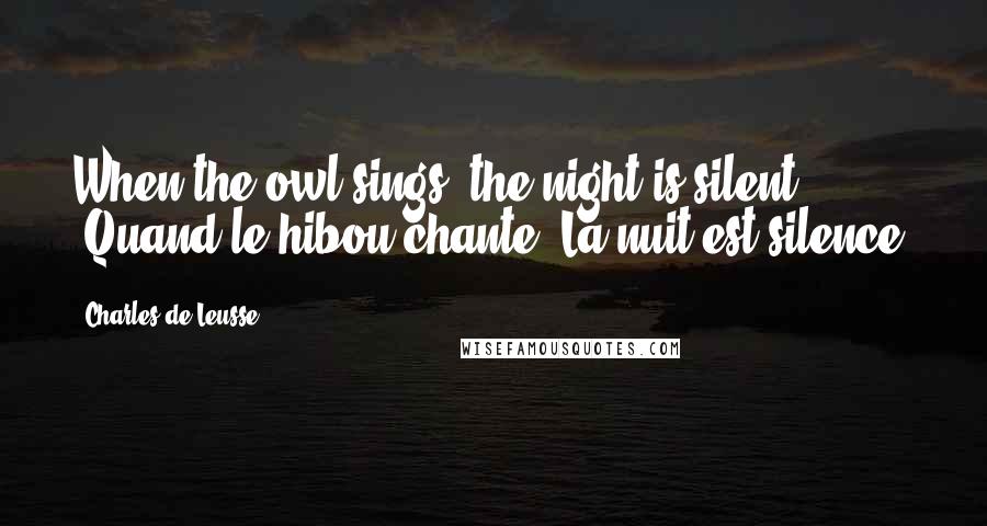 Charles De Leusse Quotes: When the owl sings, the night is silent. (Quand le hibou chante, La nuit est silence)