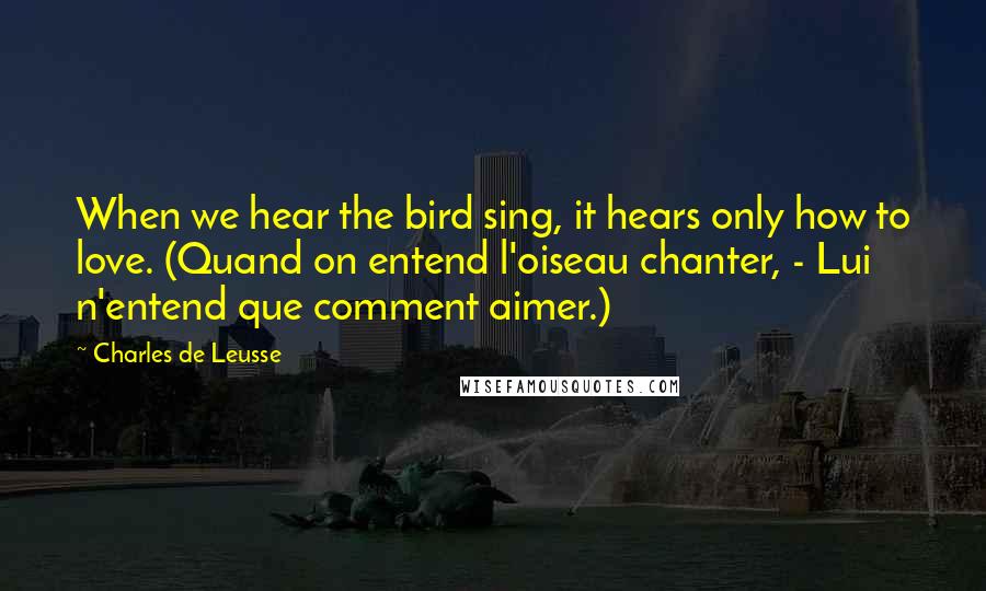 Charles De Leusse Quotes: When we hear the bird sing, it hears only how to love. (Quand on entend l'oiseau chanter, - Lui n'entend que comment aimer.)