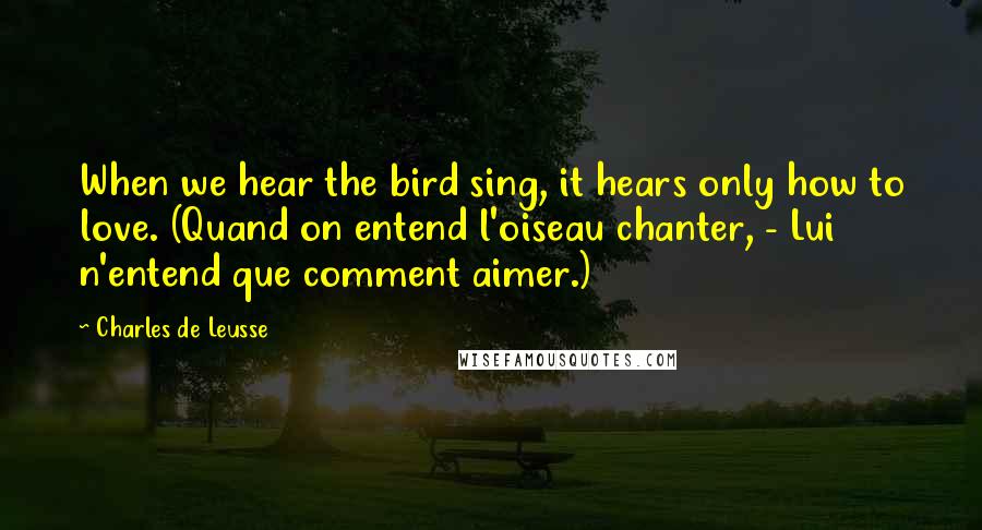 Charles De Leusse Quotes: When we hear the bird sing, it hears only how to love. (Quand on entend l'oiseau chanter, - Lui n'entend que comment aimer.)