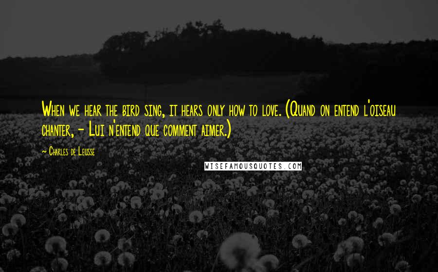 Charles De Leusse Quotes: When we hear the bird sing, it hears only how to love. (Quand on entend l'oiseau chanter, - Lui n'entend que comment aimer.)