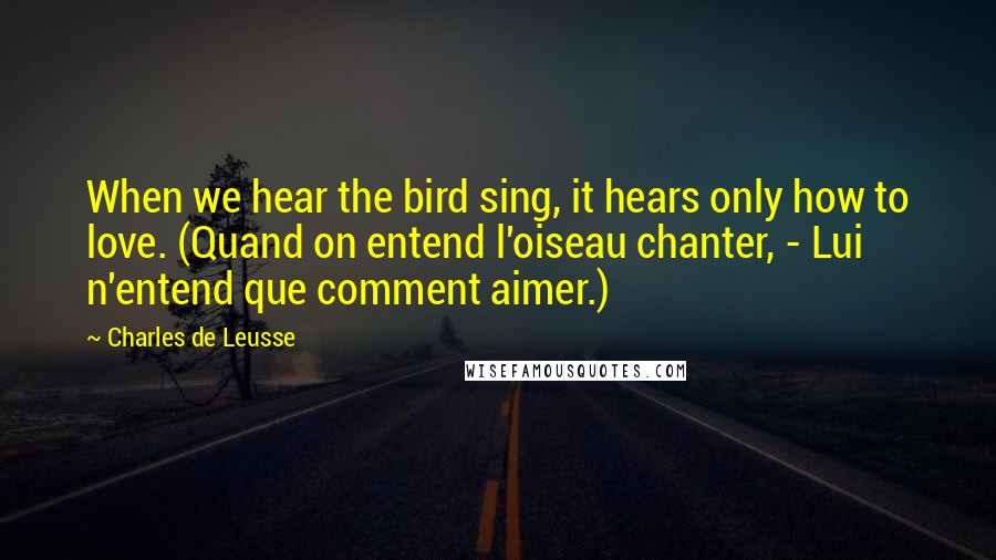 Charles De Leusse Quotes: When we hear the bird sing, it hears only how to love. (Quand on entend l'oiseau chanter, - Lui n'entend que comment aimer.)