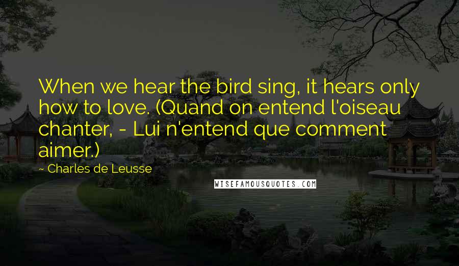 Charles De Leusse Quotes: When we hear the bird sing, it hears only how to love. (Quand on entend l'oiseau chanter, - Lui n'entend que comment aimer.)