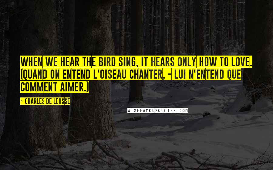 Charles De Leusse Quotes: When we hear the bird sing, it hears only how to love. (Quand on entend l'oiseau chanter, - Lui n'entend que comment aimer.)