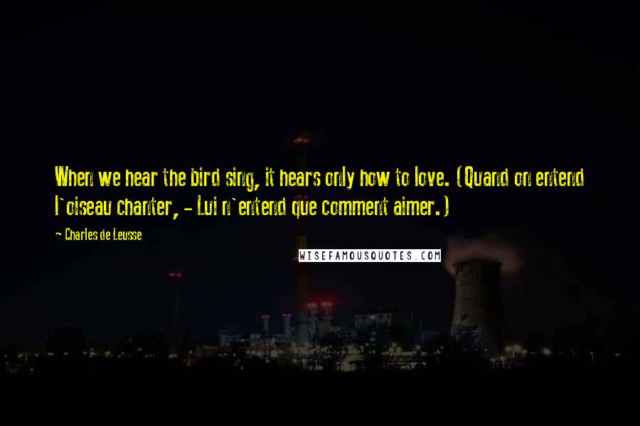 Charles De Leusse Quotes: When we hear the bird sing, it hears only how to love. (Quand on entend l'oiseau chanter, - Lui n'entend que comment aimer.)