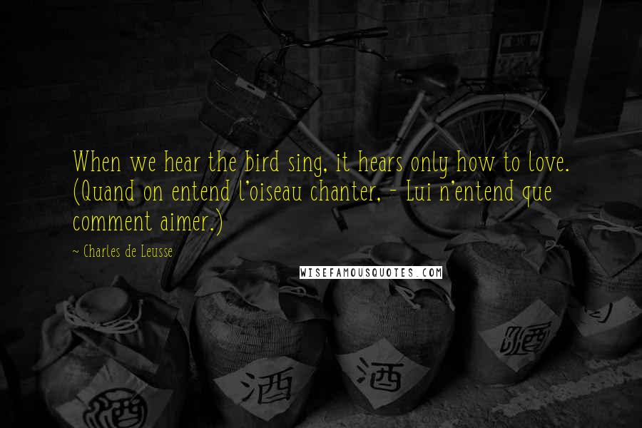 Charles De Leusse Quotes: When we hear the bird sing, it hears only how to love. (Quand on entend l'oiseau chanter, - Lui n'entend que comment aimer.)