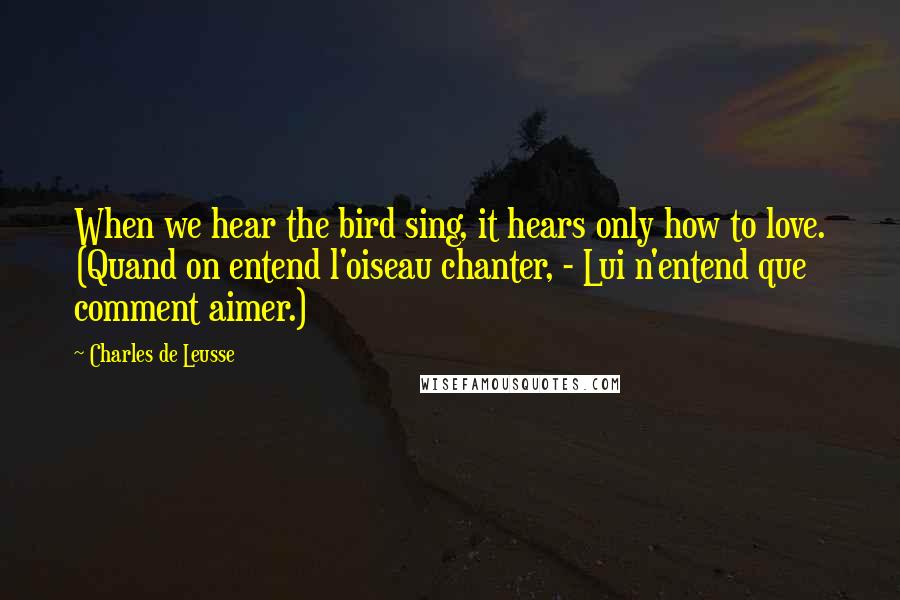 Charles De Leusse Quotes: When we hear the bird sing, it hears only how to love. (Quand on entend l'oiseau chanter, - Lui n'entend que comment aimer.)