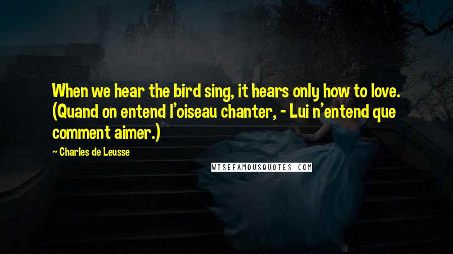 Charles De Leusse Quotes: When we hear the bird sing, it hears only how to love. (Quand on entend l'oiseau chanter, - Lui n'entend que comment aimer.)