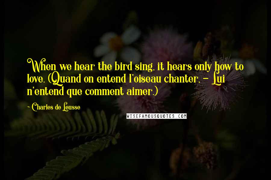 Charles De Leusse Quotes: When we hear the bird sing, it hears only how to love. (Quand on entend l'oiseau chanter, - Lui n'entend que comment aimer.)
