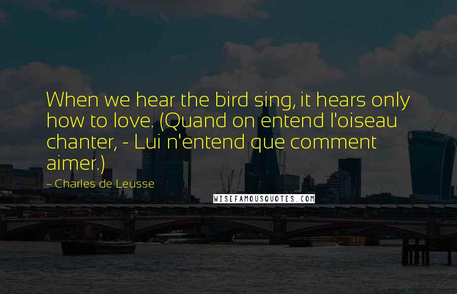 Charles De Leusse Quotes: When we hear the bird sing, it hears only how to love. (Quand on entend l'oiseau chanter, - Lui n'entend que comment aimer.)