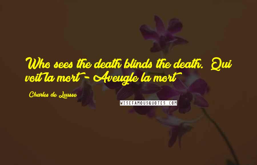 Charles De Leusse Quotes: Who sees the death blinds the death. (Qui voit la mort - Aveugle la mort)