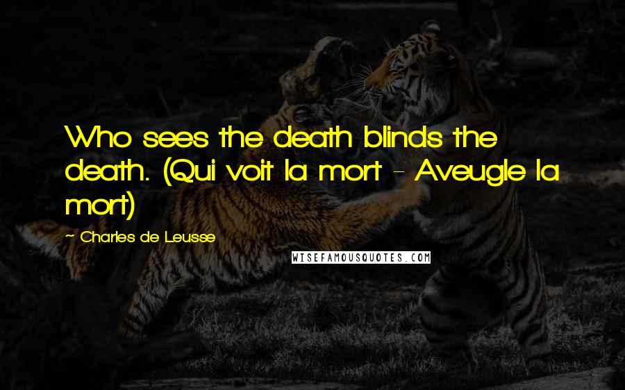 Charles De Leusse Quotes: Who sees the death blinds the death. (Qui voit la mort - Aveugle la mort)