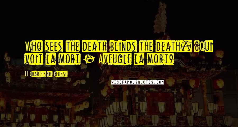 Charles De Leusse Quotes: Who sees the death blinds the death. (Qui voit la mort - Aveugle la mort)