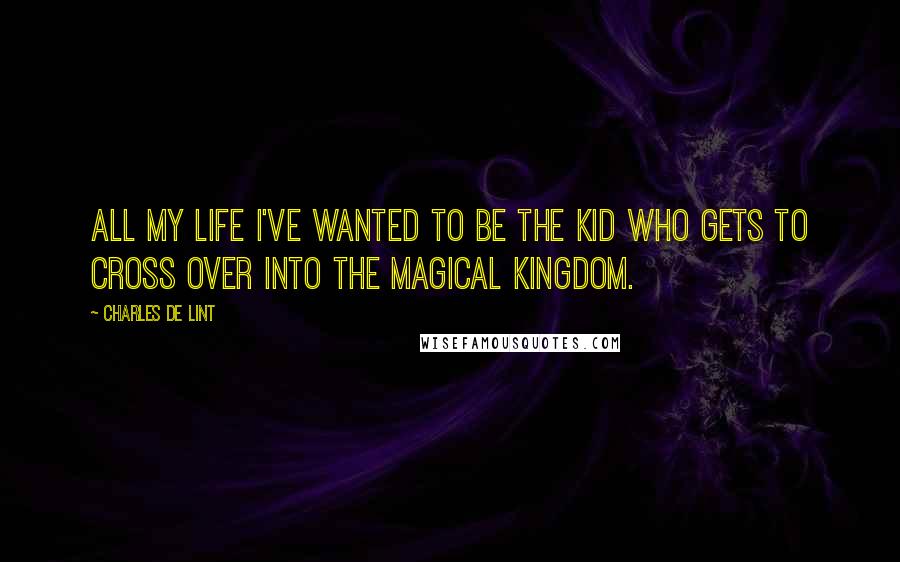 Charles De Lint Quotes: All my life I've wanted to be the kid who gets to cross over into the magical kingdom.