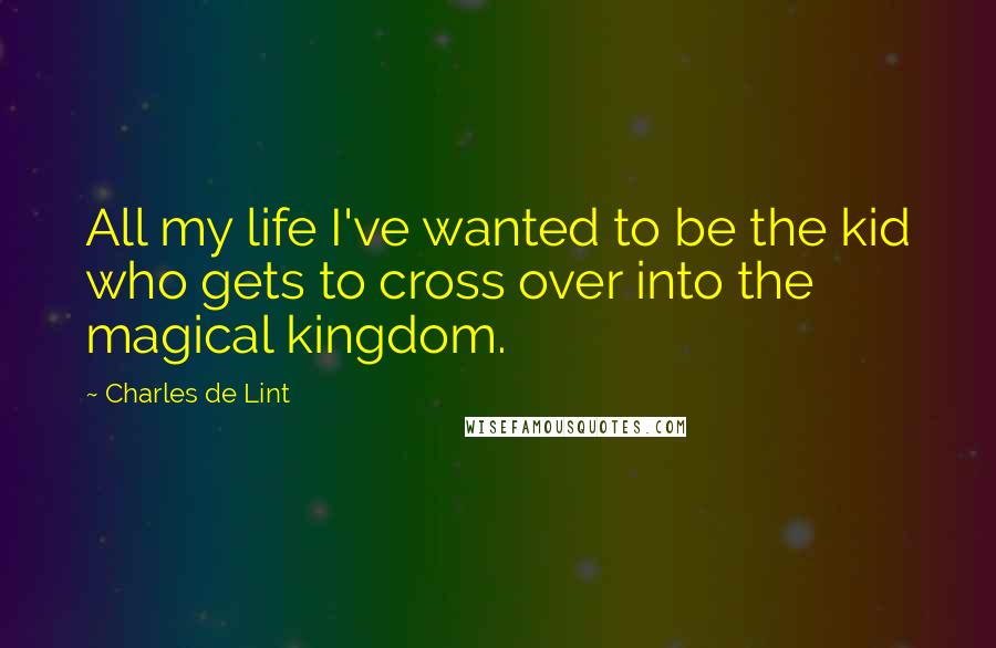 Charles De Lint Quotes: All my life I've wanted to be the kid who gets to cross over into the magical kingdom.