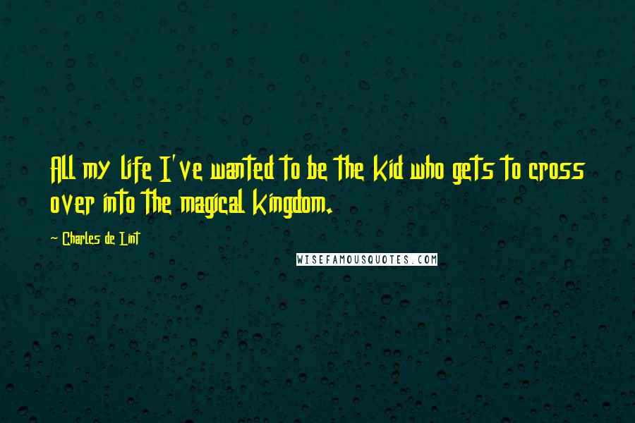 Charles De Lint Quotes: All my life I've wanted to be the kid who gets to cross over into the magical kingdom.