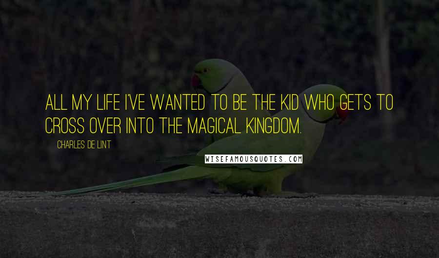 Charles De Lint Quotes: All my life I've wanted to be the kid who gets to cross over into the magical kingdom.