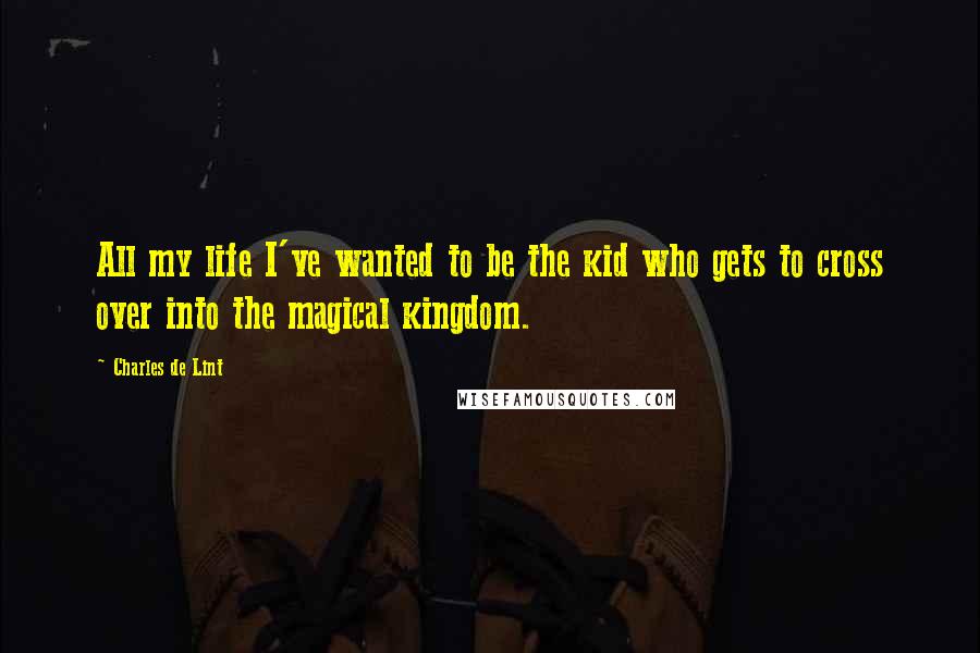 Charles De Lint Quotes: All my life I've wanted to be the kid who gets to cross over into the magical kingdom.