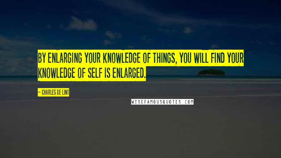 Charles De Lint Quotes: By enlarging your knowledge of things, you will find your knowledge of self is enlarged.