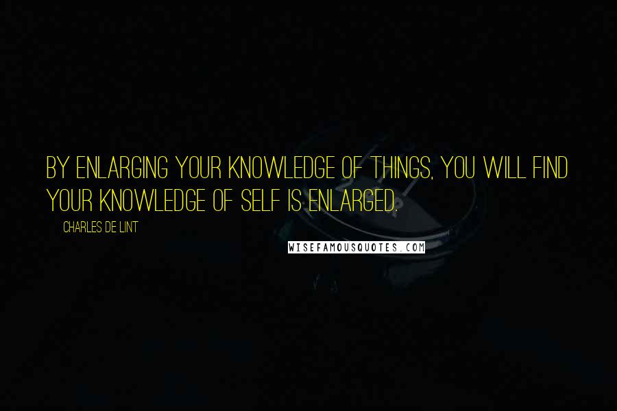 Charles De Lint Quotes: By enlarging your knowledge of things, you will find your knowledge of self is enlarged.