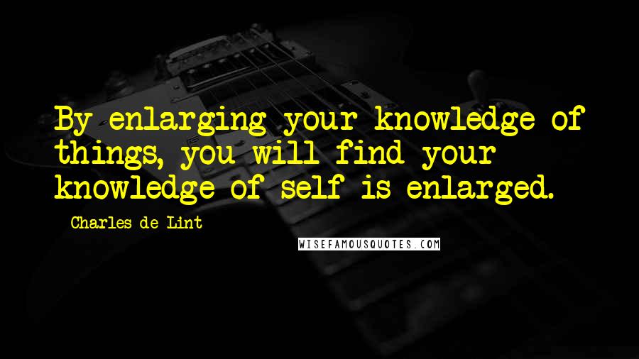 Charles De Lint Quotes: By enlarging your knowledge of things, you will find your knowledge of self is enlarged.