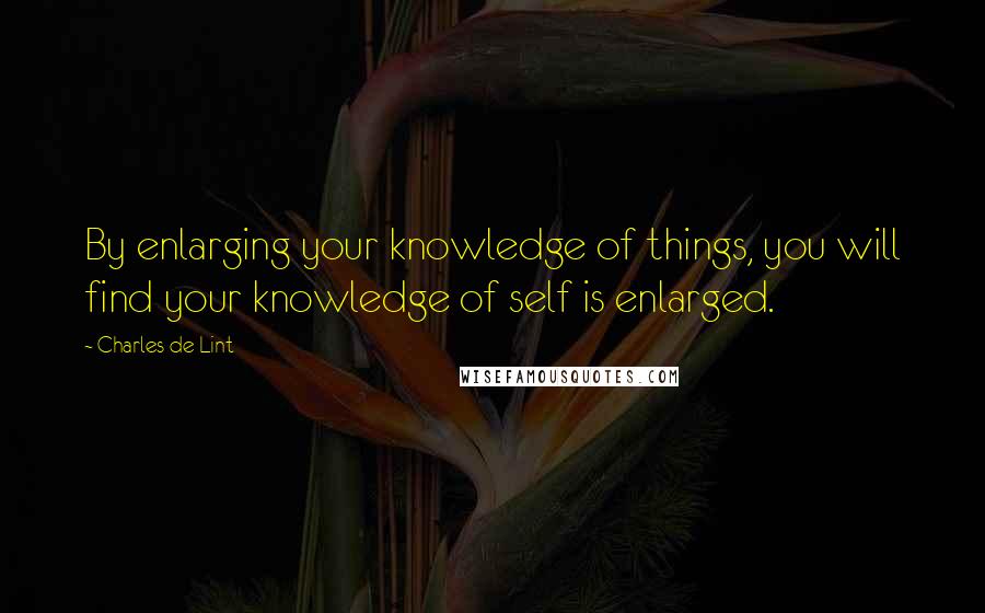 Charles De Lint Quotes: By enlarging your knowledge of things, you will find your knowledge of self is enlarged.