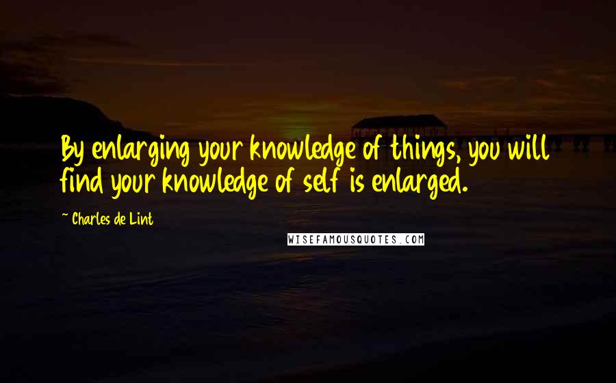 Charles De Lint Quotes: By enlarging your knowledge of things, you will find your knowledge of self is enlarged.