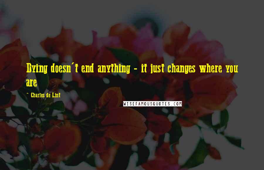 Charles De Lint Quotes: Dying doesn't end anything - it just changes where you are