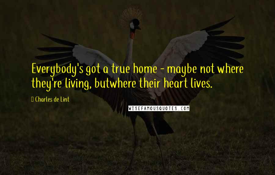 Charles De Lint Quotes: Everybody's got a true home - maybe not where they're living, butwhere their heart lives.