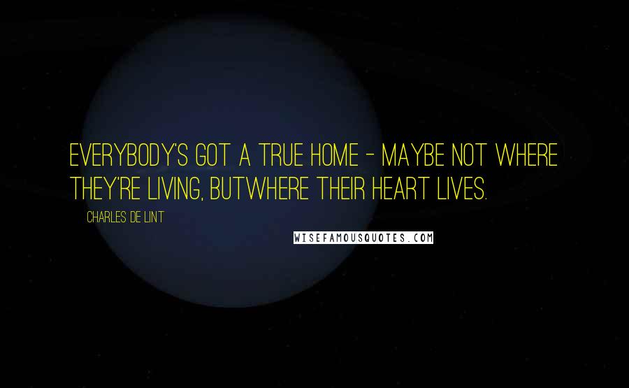 Charles De Lint Quotes: Everybody's got a true home - maybe not where they're living, butwhere their heart lives.