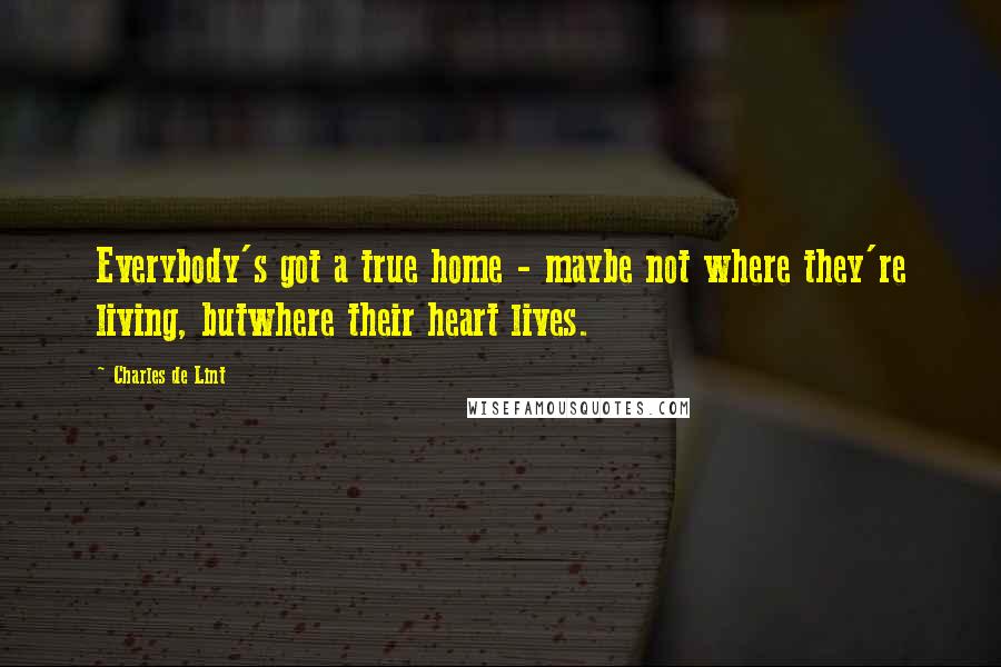 Charles De Lint Quotes: Everybody's got a true home - maybe not where they're living, butwhere their heart lives.