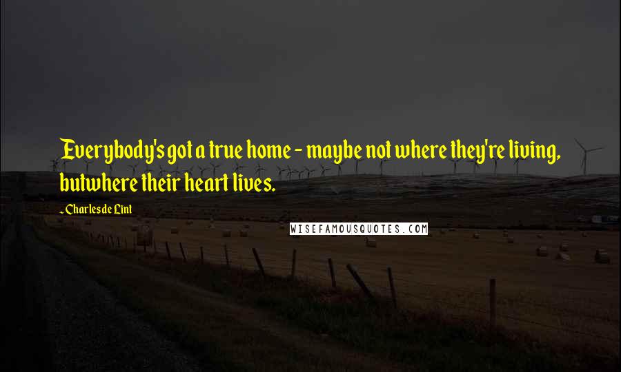 Charles De Lint Quotes: Everybody's got a true home - maybe not where they're living, butwhere their heart lives.
