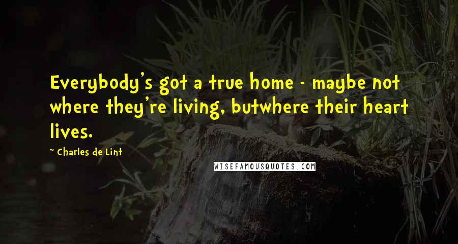 Charles De Lint Quotes: Everybody's got a true home - maybe not where they're living, butwhere their heart lives.