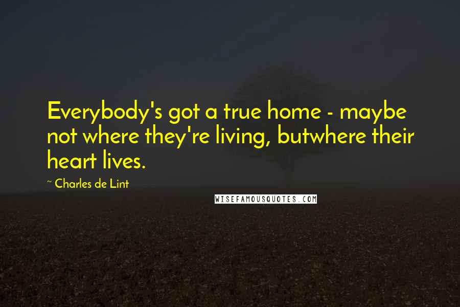 Charles De Lint Quotes: Everybody's got a true home - maybe not where they're living, butwhere their heart lives.