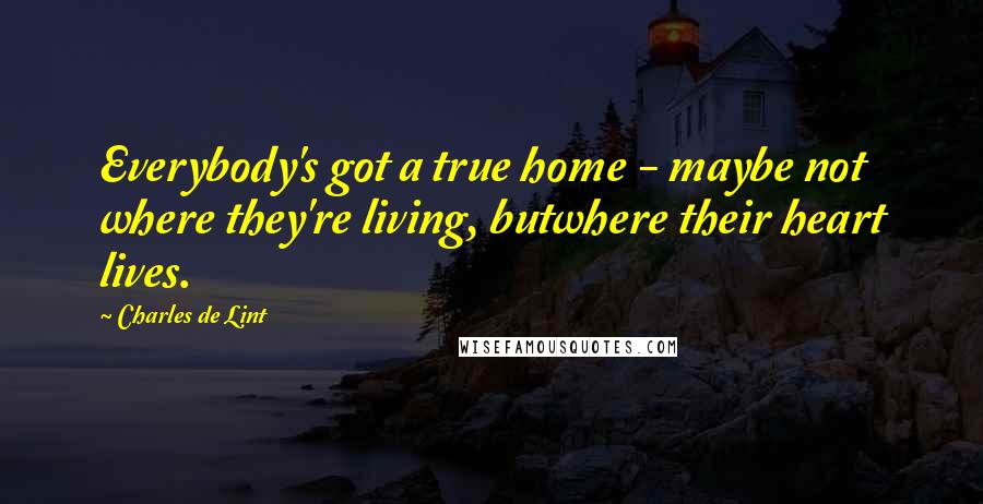 Charles De Lint Quotes: Everybody's got a true home - maybe not where they're living, butwhere their heart lives.