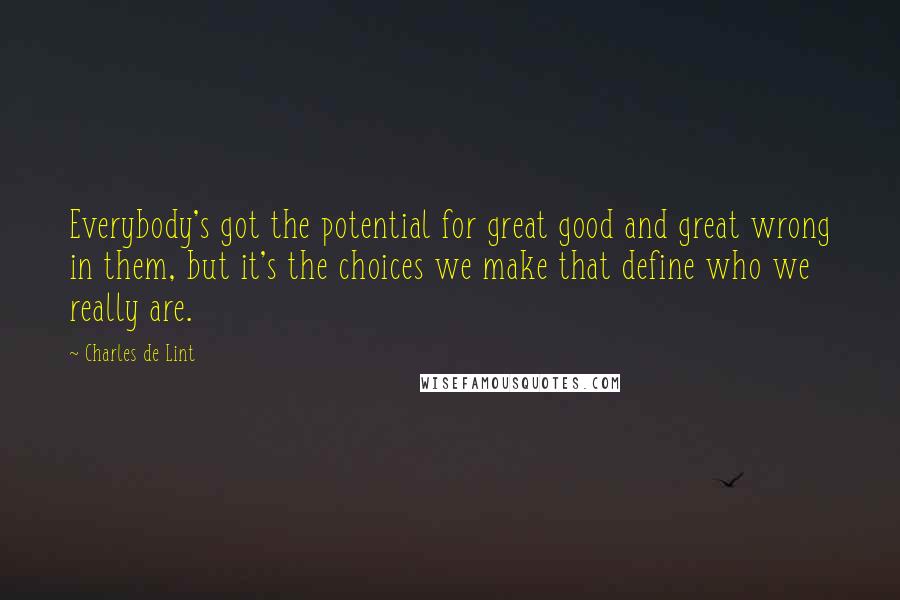 Charles De Lint Quotes: Everybody's got the potential for great good and great wrong in them, but it's the choices we make that define who we really are.