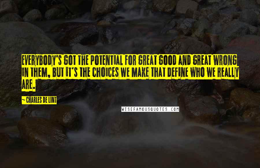 Charles De Lint Quotes: Everybody's got the potential for great good and great wrong in them, but it's the choices we make that define who we really are.