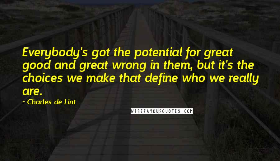 Charles De Lint Quotes: Everybody's got the potential for great good and great wrong in them, but it's the choices we make that define who we really are.