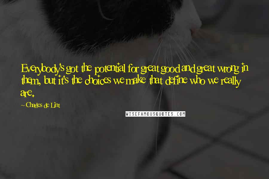 Charles De Lint Quotes: Everybody's got the potential for great good and great wrong in them, but it's the choices we make that define who we really are.