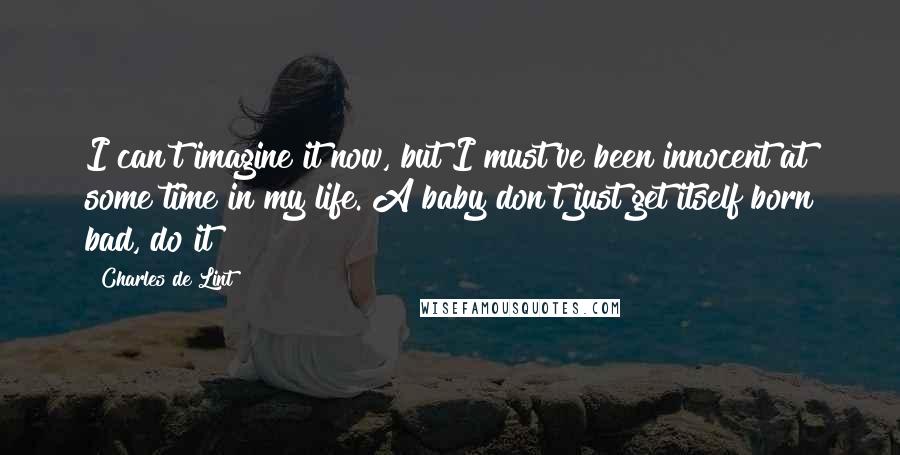 Charles De Lint Quotes: I can't imagine it now, but I must've been innocent at some time in my life. A baby don't just get itself born bad, do it?