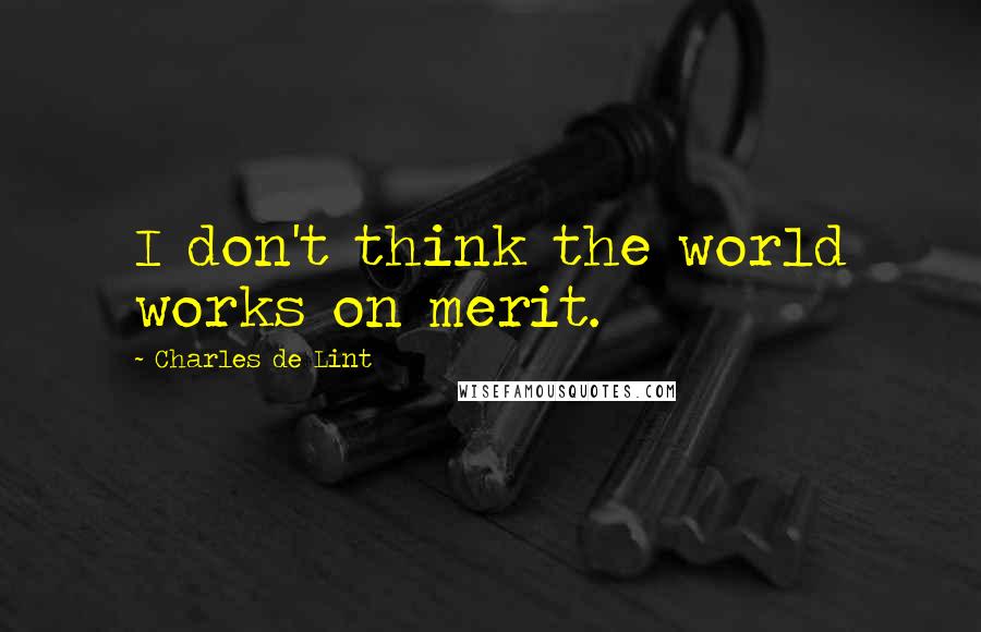 Charles De Lint Quotes: I don't think the world works on merit.