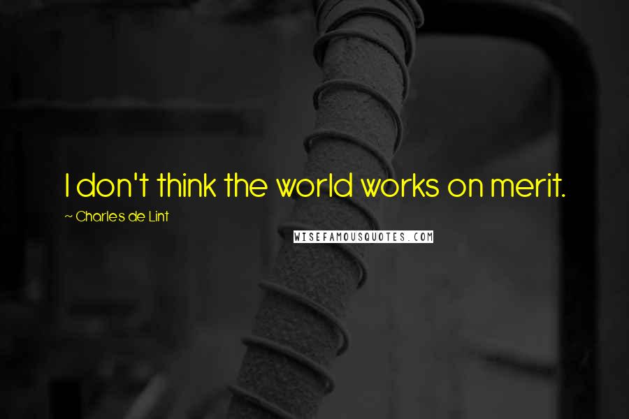Charles De Lint Quotes: I don't think the world works on merit.