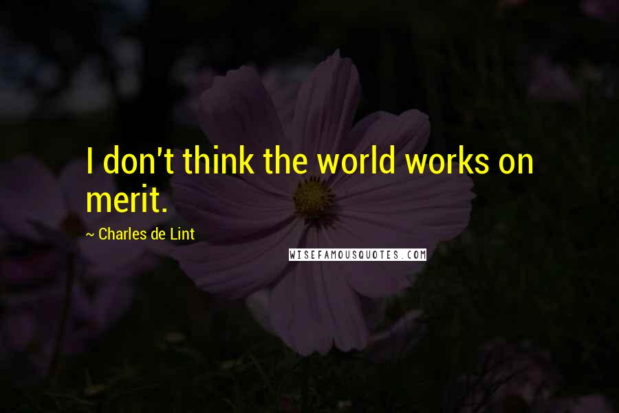 Charles De Lint Quotes: I don't think the world works on merit.