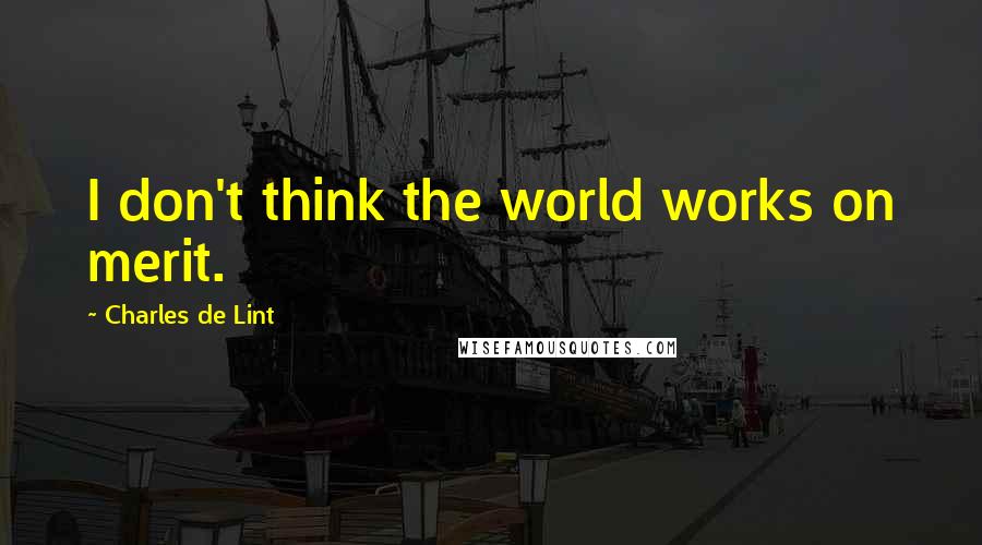 Charles De Lint Quotes: I don't think the world works on merit.