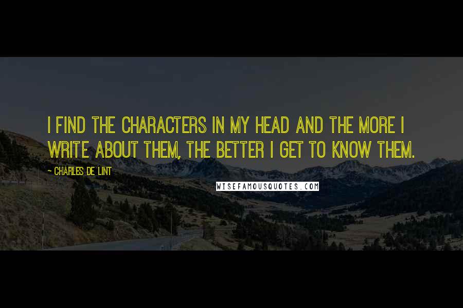 Charles De Lint Quotes: I find the characters in my head and the more I write about them, the better I get to know them.