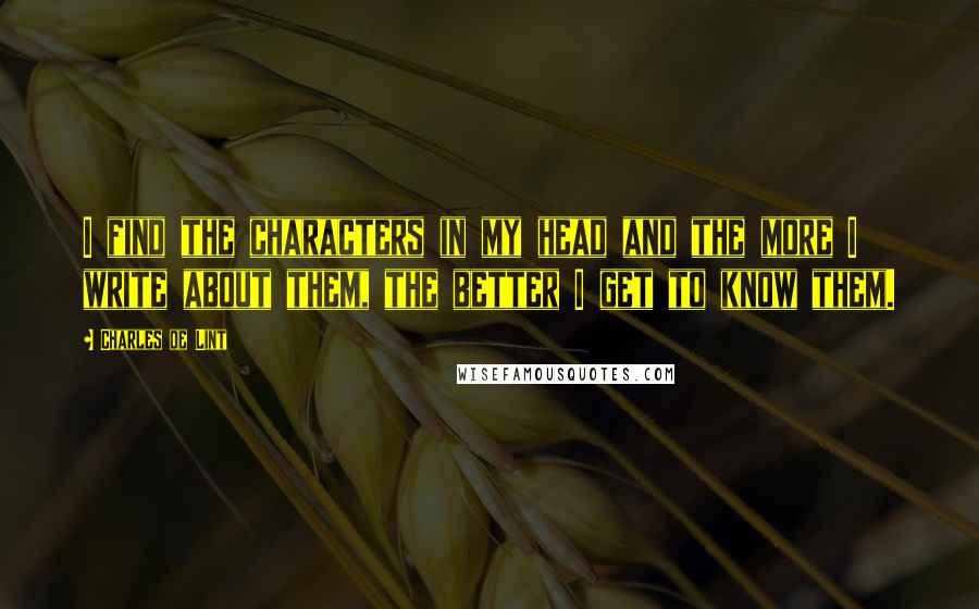 Charles De Lint Quotes: I find the characters in my head and the more I write about them, the better I get to know them.