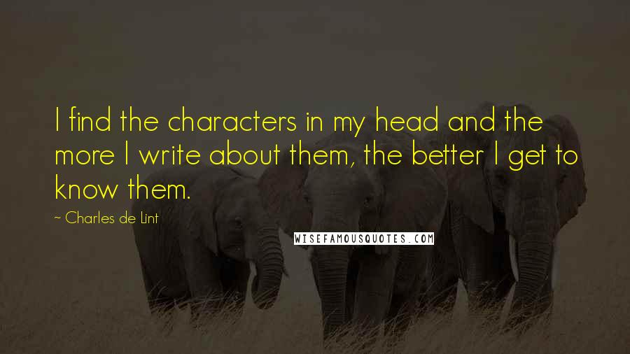 Charles De Lint Quotes: I find the characters in my head and the more I write about them, the better I get to know them.