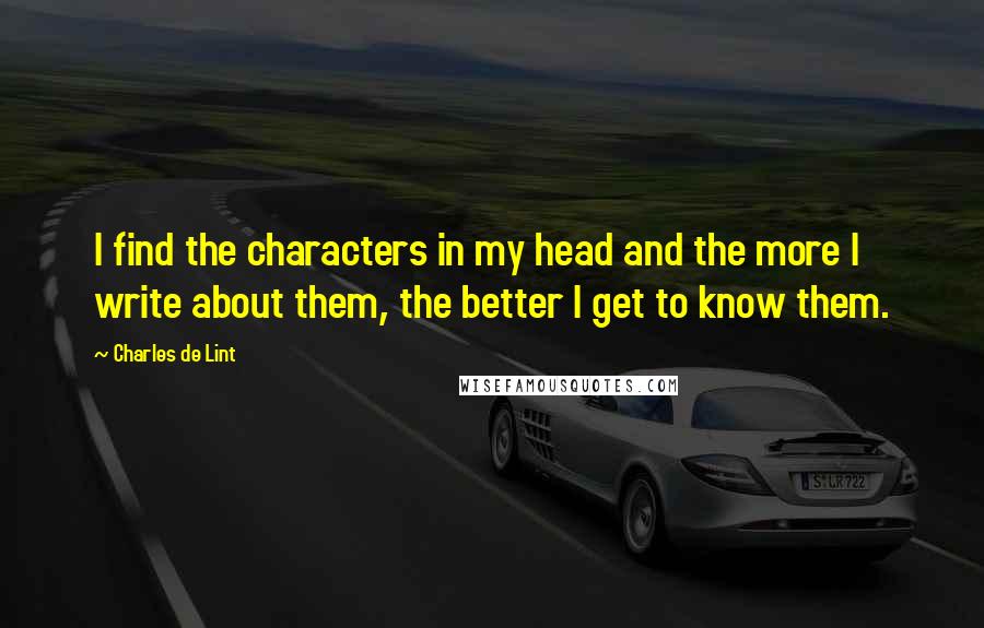Charles De Lint Quotes: I find the characters in my head and the more I write about them, the better I get to know them.