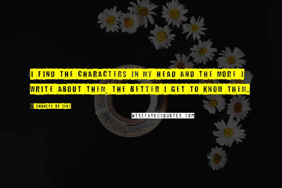 Charles De Lint Quotes: I find the characters in my head and the more I write about them, the better I get to know them.