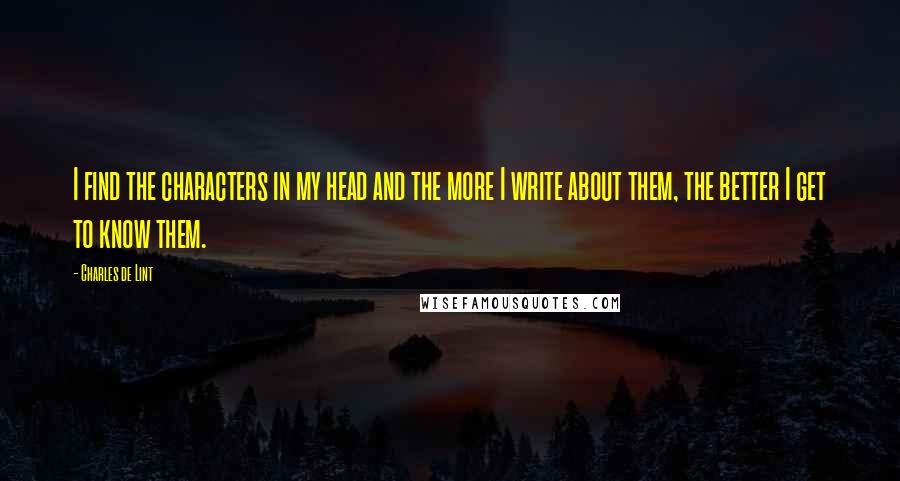 Charles De Lint Quotes: I find the characters in my head and the more I write about them, the better I get to know them.